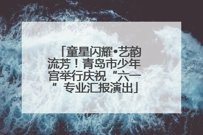 童星闪耀•艺韵流芳！青岛市少年宫举行庆祝“六一”专业汇报演出