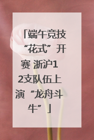 端午竞技“花式”开赛 浙沪12支队伍上演“龙舟斗牛”