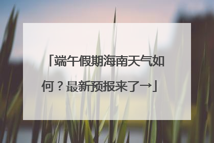 端午假期海南天气如何？最新预报来了→