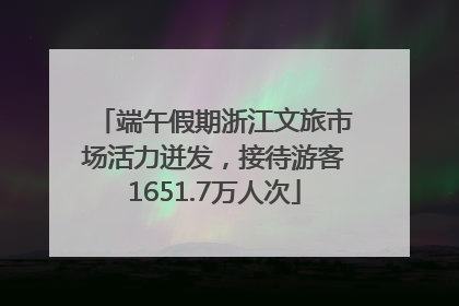 端午假期浙江文旅市场活力迸发，接待游客1651.7万人次