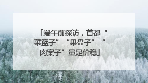 端午前探访，首都“菜篮子”“果盘子”“肉案子”量足价稳