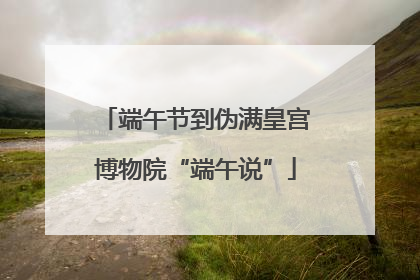端午节到伪满皇宫博物院“端午说”