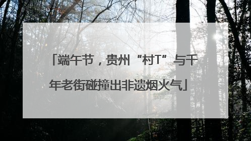 端午节，贵州“村T”与千年老街碰撞出非遗烟火气