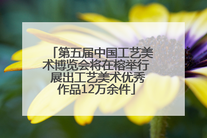 第五届中国工艺美术博览会将在榕举行 展出工艺美术优秀作品12万余件