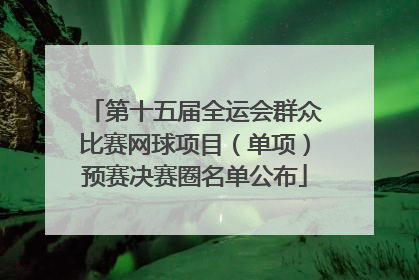 第十五届全运会群众比赛网球项目（单项）预赛决赛圈名单公布