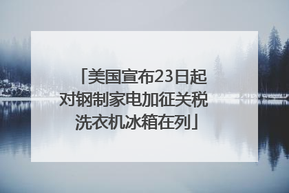 美国宣布23日起对钢制家电加征关税 洗衣机冰箱在列