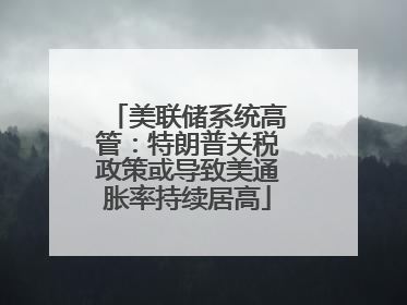 美联储系统高管：特朗普关税政策或导致美通胀率持续居高