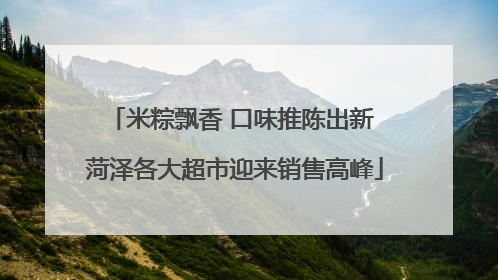 米粽飘香 口味推陈出新 菏泽各大超市迎来销售高峰