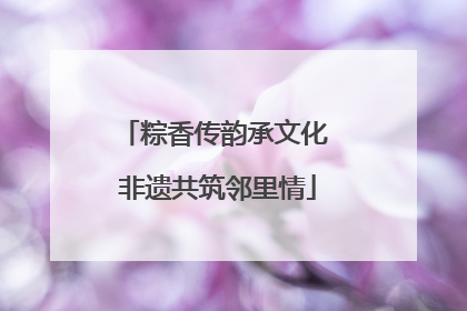 粽香传韵承文化 非遗共筑邻里情