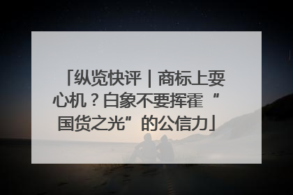 纵览快评｜商标上耍心机？白象不要挥霍“国货之光”的公信力