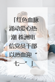 红色血脉涌动爱心热潮 株洲电信党员干部以热血迎“七一”