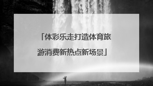 体彩乐走打造体育旅游消费新热点新场景