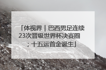 体视界｜巴西男足连续23次晋级世界杯决赛圈；十五运首金诞生