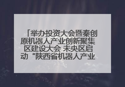举办投资大会暨秦创原机器人产业创新聚集区建设大会 未央区启动“陕西省机器人产业聚集区”建设