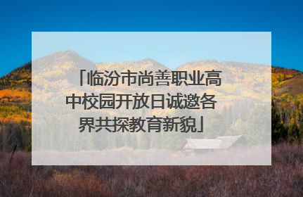 临汾市尚善职业高中校园开放日诚邀各界共探教育新貌