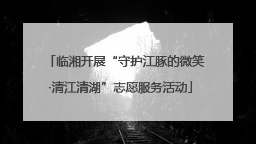 临湘开展“守护江豚的微笑·清江清湖”志愿服务活动