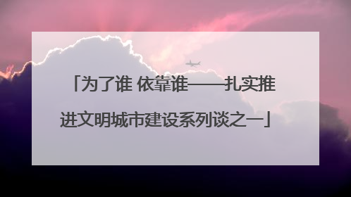 为了谁 依靠谁——扎实推进文明城市建设系列谈之一