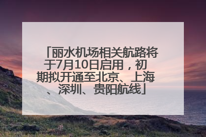 丽水机场相关航路将于7月10日启用，初期拟开通至北京、上海、深圳、贵阳航线