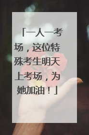 一人一考场，这位特殊考生明天上考场，为她加油！