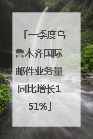 一季度乌鲁木齐国际邮件业务量同比增长151%