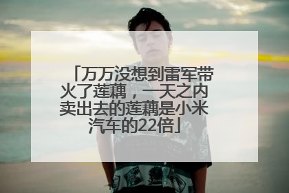 万万没想到雷军带火了莲藕，一天之内卖出去的莲藕是小米汽车的22倍
