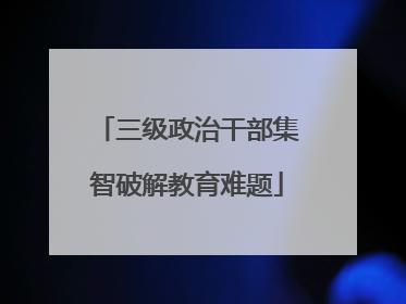三级政治干部集智破解教育难题