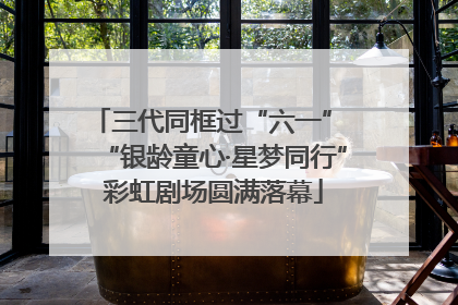 三代同框过“六一” “银龄童心·星梦同行”彩虹剧场圆满落幕
