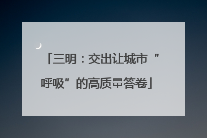 三明：交出让城市“呼吸”的高质量答卷