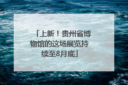 上新！贵州省博物馆的这场展览持续至8月底