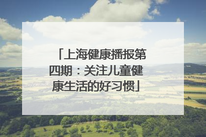 上海健康播报第四期：关注儿童健康生活的好习惯