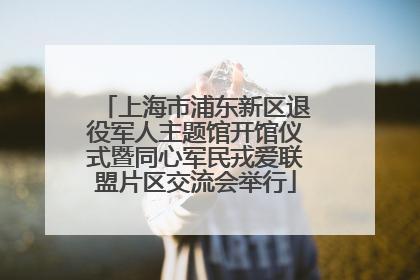 上海市浦东新区退役军人主题馆开馆仪式暨同心军民戎爱联盟片区交流会举行