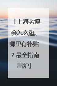 上海老博会怎么逛、哪里有补贴？最全指南出炉