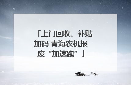 上门回收、补贴加码 青海农机报废“加速跑”