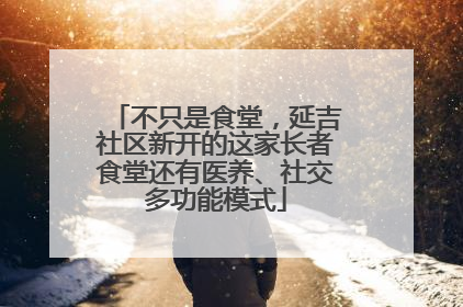 不只是食堂，延吉社区新开的这家长者食堂还有医养、社交多功能模式