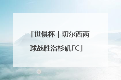 世俱杯｜切尔西两球战胜洛杉矶FC