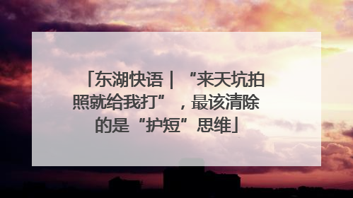 东湖快语｜“来天坑拍照就给我打”，最该清除的是“护短”思维