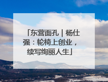 东营面孔｜杨仕强：轮椅上创业，续写绚丽人生