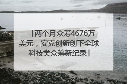 两个月众筹4676万美元，安克创新创下全球科技类众筹新纪录