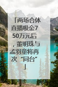 两场合体直播吸金750万元后，董明珠与孟羽童将再次“同台”