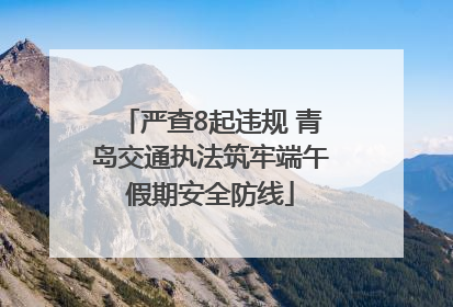 严查8起违规 青岛交通执法筑牢端午假期安全防线