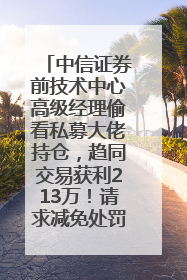 中信证券前技术中心高级经理偷看私募大佬持仓，趋同交易获利213万！请求减免处罚无效，被罚没426万