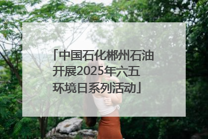 中国石化郴州石油开展2025年六五环境日系列活动