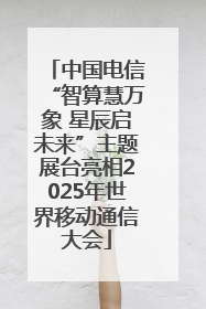 中国电信“智算慧万象 星辰启未来”主题展台亮相2025年世界移动通信大会