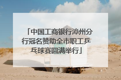 中国工商银行漳州分行冠名赞助全市职工乒乓球赛圆满举行