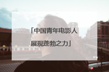 中国青年电影人展现蓬勃之力