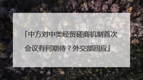 中方对中美经贸磋商机制首次会议有何期待？外交部回应