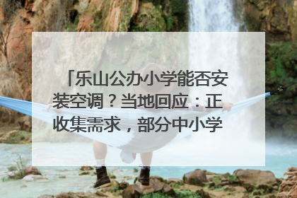 乐山公办小学能否安装空调？当地回应：正收集需求，部分中小学已启动安装｜云求助