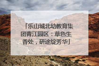 乐山城北幼教育集团青江园区：草色生香处，研途绽芳华