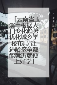 云南省玉溪市根据人口变化趋势优化城乡学校布局 让适龄孩童都能就近就便上好学