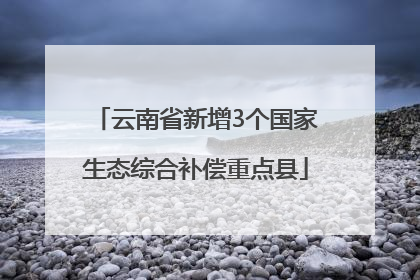 云南省新增3个国家生态综合补偿重点县